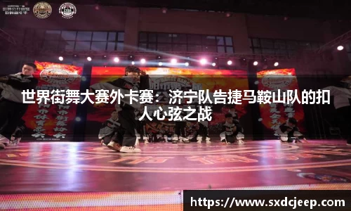 世界街舞大赛外卡赛：济宁队告捷马鞍山队的扣人心弦之战