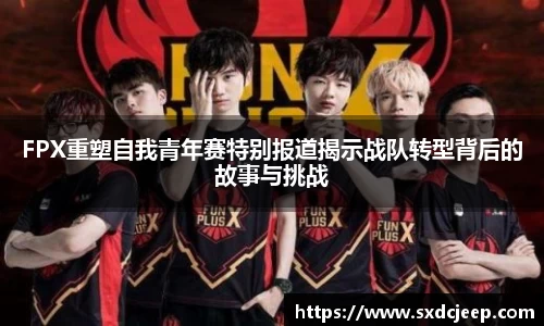 FPX重塑自我青年赛特别报道揭示战队转型背后的故事与挑战