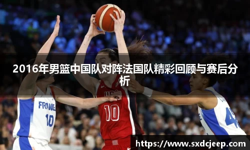 2016年男篮中国队对阵法国队精彩回顾与赛后分析